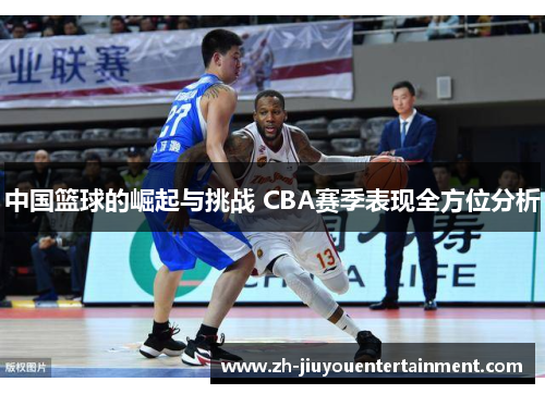 中国篮球的崛起与挑战 CBA赛季表现全方位分析