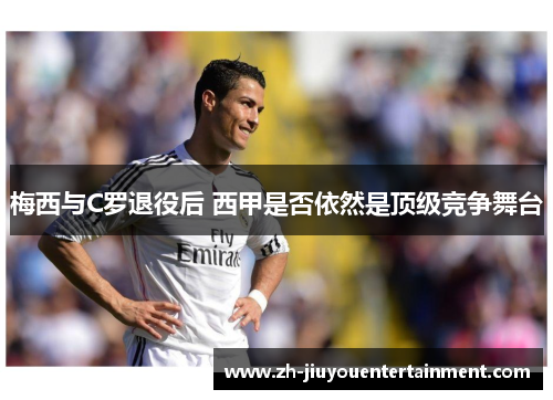 梅西与C罗退役后 西甲是否依然是顶级竞争舞台
