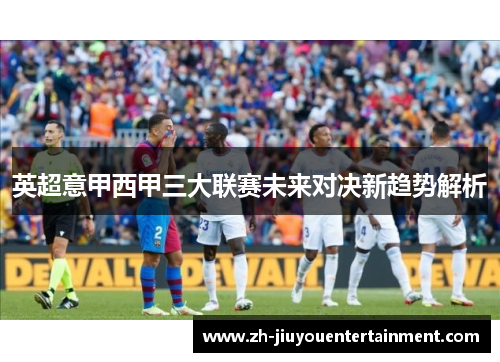 英超意甲西甲三大联赛未来对决新趋势解析