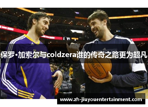 保罗·加索尔与coldzera谁的传奇之路更为超凡