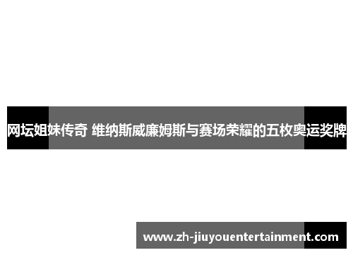 网坛姐妹传奇 维纳斯威廉姆斯与赛场荣耀的五枚奥运奖牌