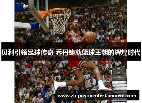 贝利引领足球传奇 乔丹铸就篮球王朝的辉煌时代