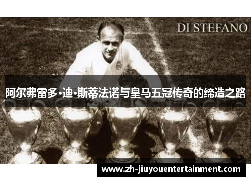 阿尔弗雷多·迪·斯蒂法诺与皇马五冠传奇的缔造之路