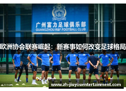 欧洲协会联赛崛起：新赛事如何改变足球格局