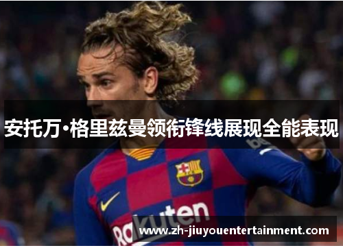 安托万·格里兹曼领衔锋线展现全能表现
