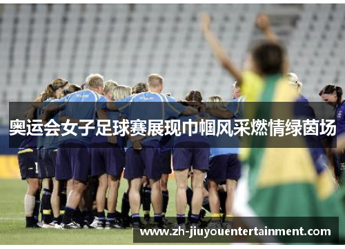 奥运会女子足球赛展现巾帼风采燃情绿茵场