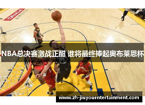 NBA总决赛激战正酣 谁将最终捧起奥布莱恩杯
