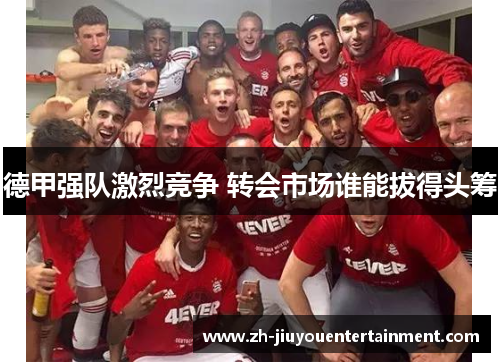 德甲强队激烈竞争 转会市场谁能拔得头筹