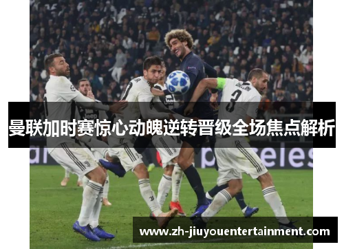 曼联加时赛惊心动魄逆转晋级全场焦点解析