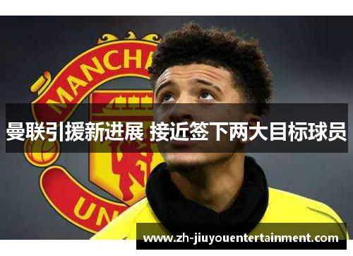 曼联引援新进展 接近签下两大目标球员