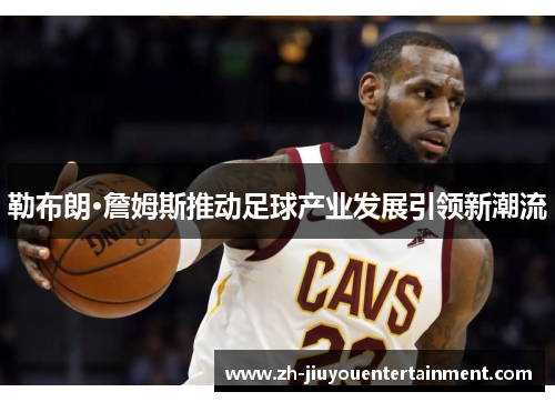 勒布朗·詹姆斯推动足球产业发展引领新潮流