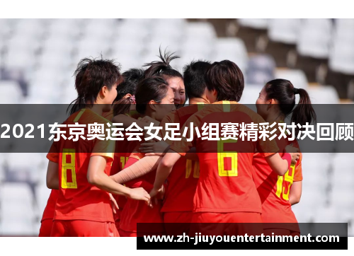 2021东京奥运会女足小组赛精彩对决回顾